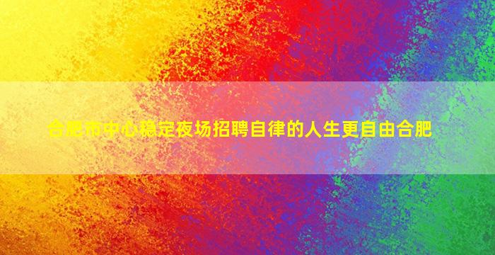 合肥市中心稳定夜场招聘自律的人生更自由合肥