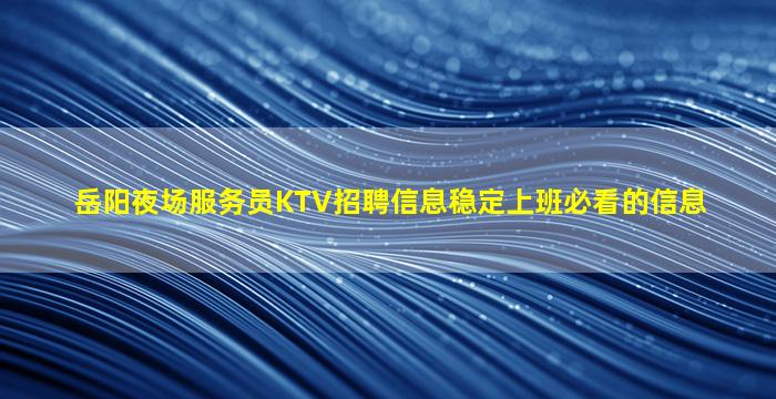 岳阳夜场服务员KTV招聘信息稳定上班必看的信息